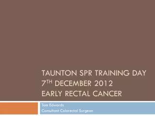 Taunton SpR Training Day 7 th December 2012 Early rectal cancer