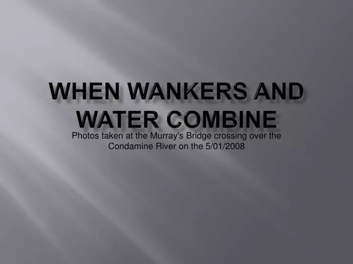 when wankers and water combine