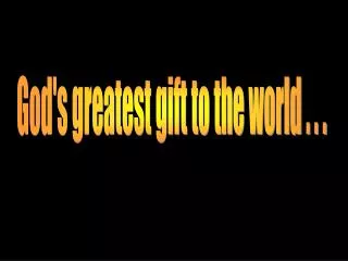God's greatest gift to the world . . .