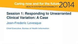 Session 1: Responding to Unwarranted Clinical Variation: A Case Jean-Frederic Levesque