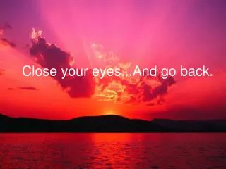 Close your eyes...And go back.