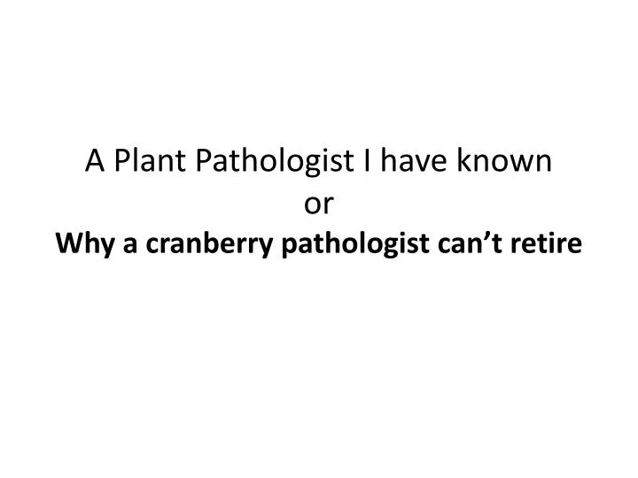 a plant pathologist i have known or why a cranberry pathologist can t retire