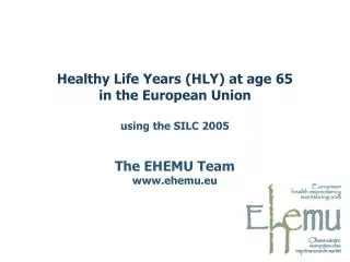 Healthy Life Years (HLY) at age 65 in the European Union using the SILC 2005 The EHEMU Team