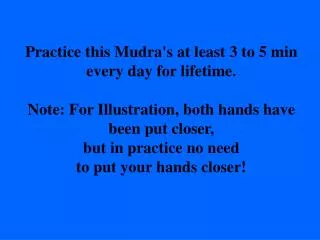 Practice this Mudra's at least 3 to 5 min every day for lifetime.