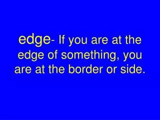 edge - If you are at the edge of something, you are at the border or side.