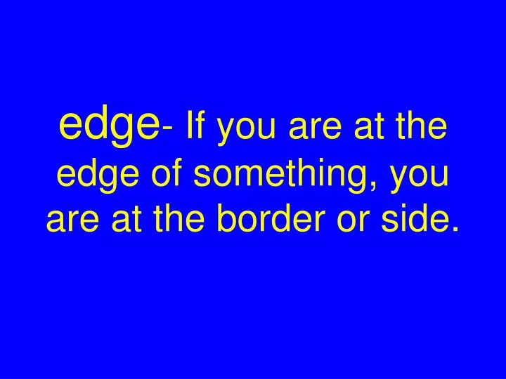 edge if you are at the edge of something you are at the border or side