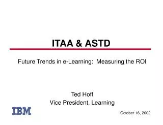 Future Trends in e-Learning: Measuring the ROI Ted Hoff Vice President, Learning