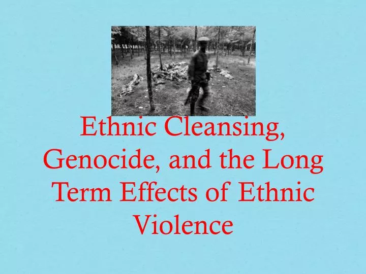 ethnic cleansing genocide and the long term effects of ethnic violence