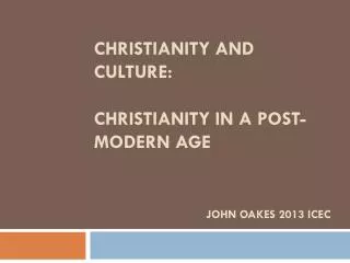 Christianity and Culture: Christianity in a Post-MODERN Age John Oakes 2013 ICEC