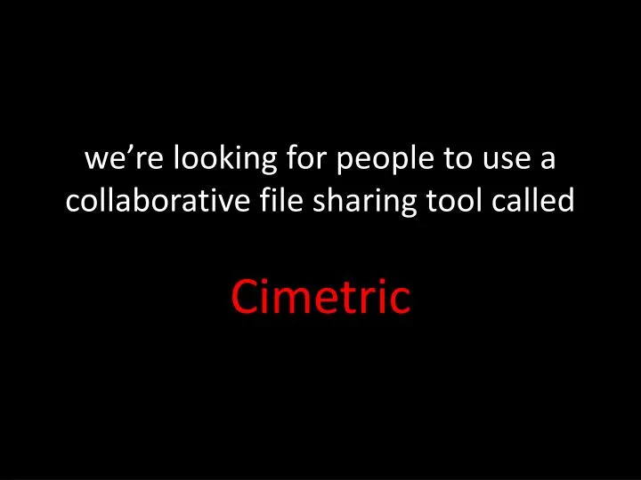 we re looking for people to use a collaborative file sharing tool called cimetric