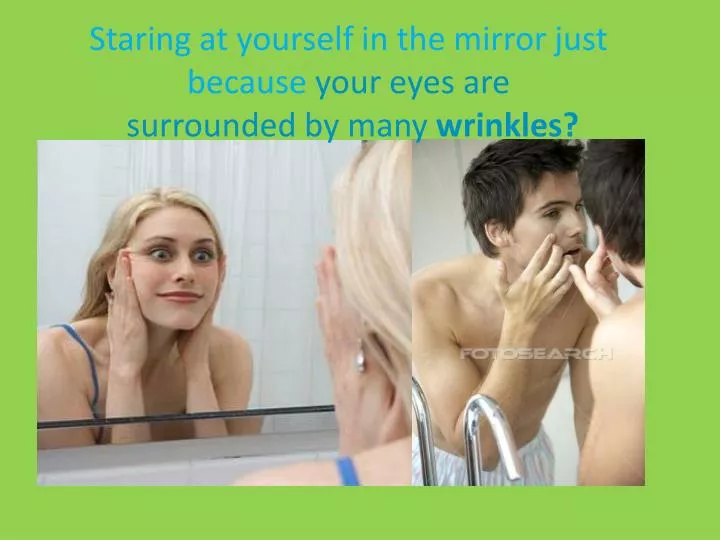 staring at yourself in the mirror just because your eyes are surrounded by many wrinkles