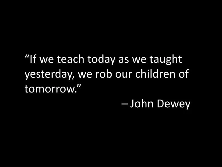 if we teach today as we taught yesterday we rob our children of tomorrow john dewey