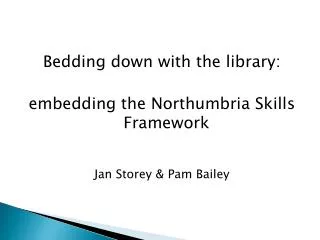 Bedding down with the library: embedding the Northumbria Skills Framework Jan Storey &amp; Pam Bailey