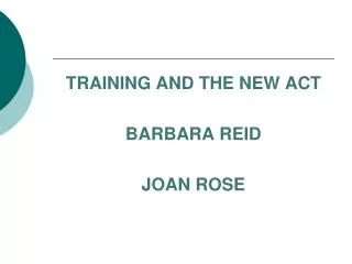 TRAINING AND THE NEW ACT BARBARA REID JOAN ROSE