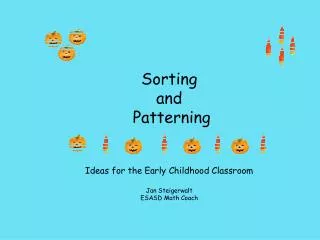 Sorting and Patterning Ideas for the Early Childhood Classroom Jan Steigerwalt ESASD Math Coach