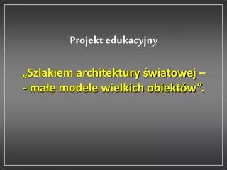 projekt edukacyjny szlakiem architektury wiatowej ma e modele wielkich obiekt w