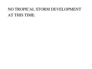 NO TROPICAL STORM DEVELOPMENT AT THIS TIME.