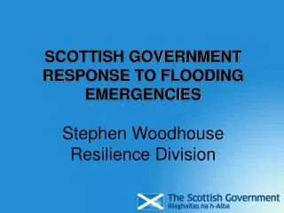 SCOTTISH GOVERNMENT RESPONSE TO FLOODING EMERGENCIES Stephen Woodhouse Resilience Division
