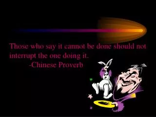 Those who say it cannot be done should not interrupt the one doing it. -Chinese Proverb