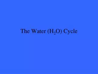 The Water (H 2 O) Cycle