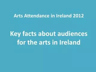 Arts Attendance in Ireland 2012 Key facts about audiences for the arts in Ireland