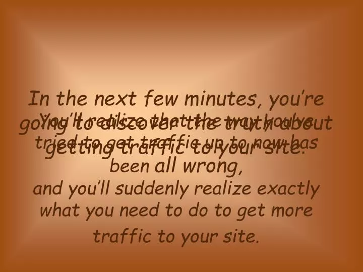 in the next few minutes you re going to discover the truth about getting traffic to your site