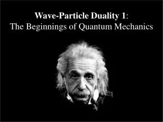 Wave-Particle Duality 1 : The Beginnings of Quantum Mechanics