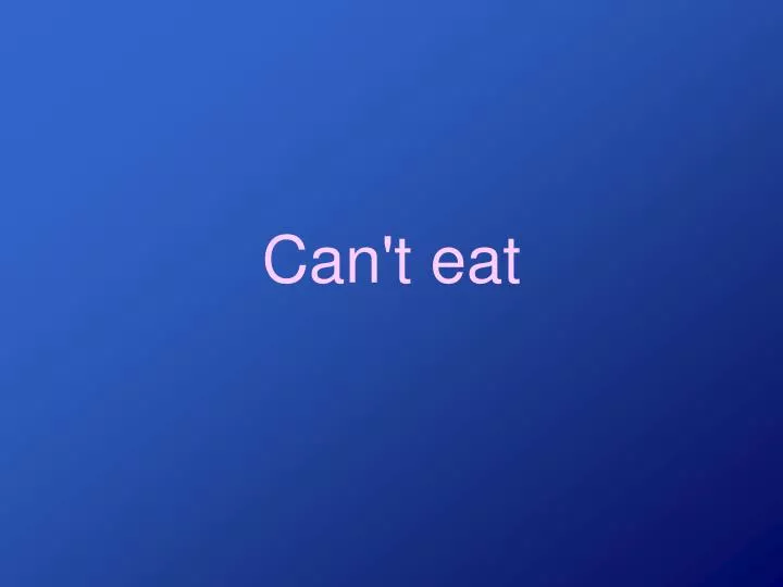 can t eat