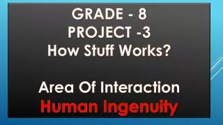 GRADE - 8 PROJECT -3 How Stuff Works? Area Of Interaction Human Ingenuity
