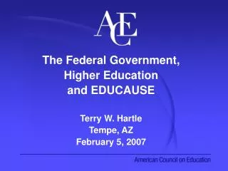 The Federal Government, Higher Education and EDUCAUSE Terry W. Hartle Tempe, AZ February 5, 2007