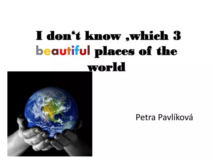 i don t know which 3 b e a u t i f u l places of the world