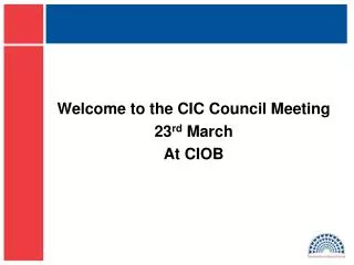 Welcome to the CIC Council Meeting 23 rd March At CIOB