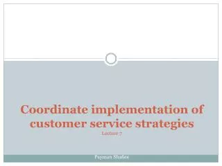Coordinate implementation of customer service strategies Lecture 7 Payman Shafiee