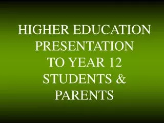 HIGHER EDUCATION PRESENTATION TO YEAR 12 STUDENTS &amp; PARENTS