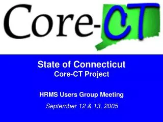 State of Connecticut Core-CT Project HRMS Users Group Meeting September 12 &amp; 13, 2005