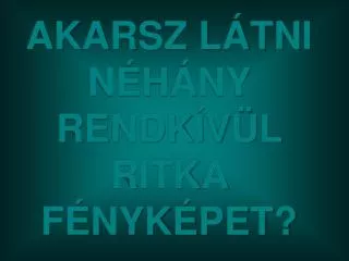 AKARSZ LÁTNI NÉHÁNY RENDKÍVÜL RITKA FÉNYKÉPET?