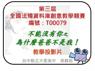 第三屆 全國法規資料庫創意教學競賽 編號： T00079 不能沒有你 之 為什麼爸爸不是我！ 教學投影片 台中縣立大里高中　吳靜茹