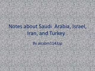 Notes about Saudi Arabia, Israel, Iran, and Turkey .