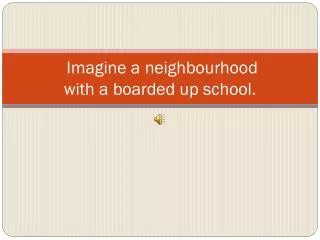 Imagine a neighbourhood with a boarded up school.