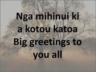 Nga mihinui ki a kotou katoa Big greetings to you all