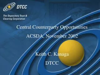 Central Counterparty Opportunities ACSDA, November 2002 Keith C. Kanaga DTCC