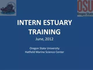 INTERN ESTUARY TRAINING June, 2012 Oregon State University Hatfield Marine Science Center