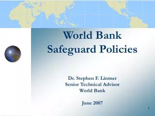 World Bank Safeguard Policies Dr. Stephen F. Lintner Senior Technical Advisor World Bank June 2007