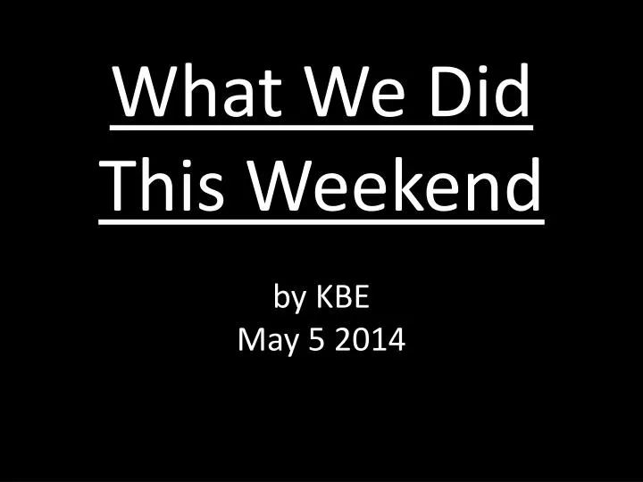 what we did this weekend by kbe may 5 2014