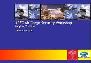 APEC Air Cargo Security Workshop Bangkok, Thailand 24-26 June 2008