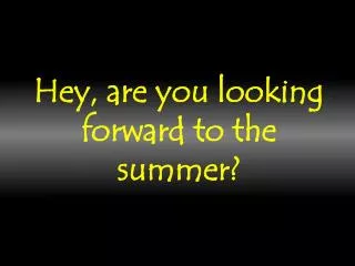 Hey, are you looking forward to the summer?
