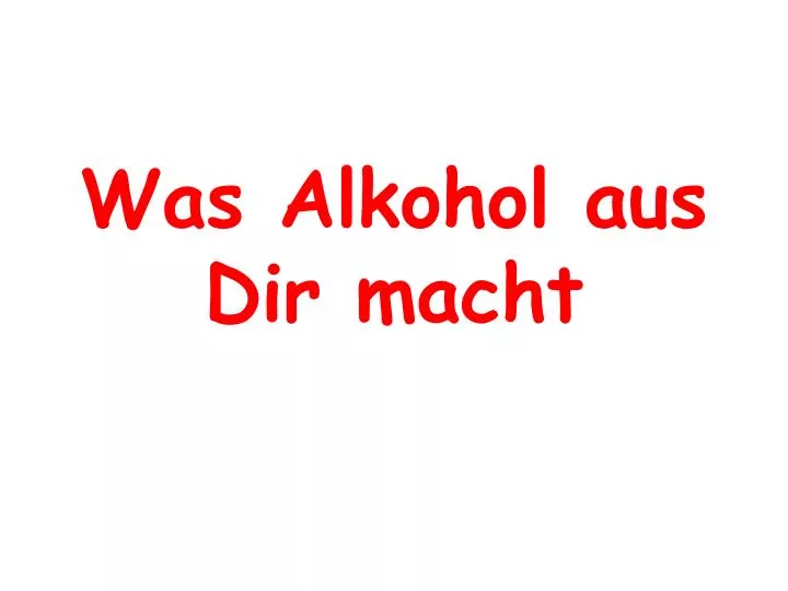 was alkohol aus dir macht