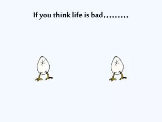 If you think life is bad .........