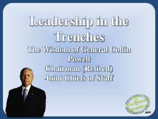 Leadership in the Trenches The Wisdom of General Collin Powell Chairman (Retired)