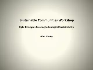 Sustainable Communities Workshop Eight Principles Relating to Ecological Sustainability Alan Haney